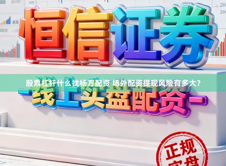 股票杠杆什么找杨方配资 场外配资提现风险有多大？