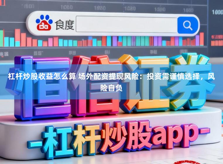 杠杆炒股收益怎么算 场外配资提现风险：投资需谨慎选择，风险自负