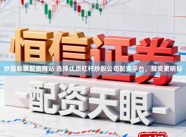 炒股股票配资网站 选择优质杠杆炒股公司配资平台，投资更明智