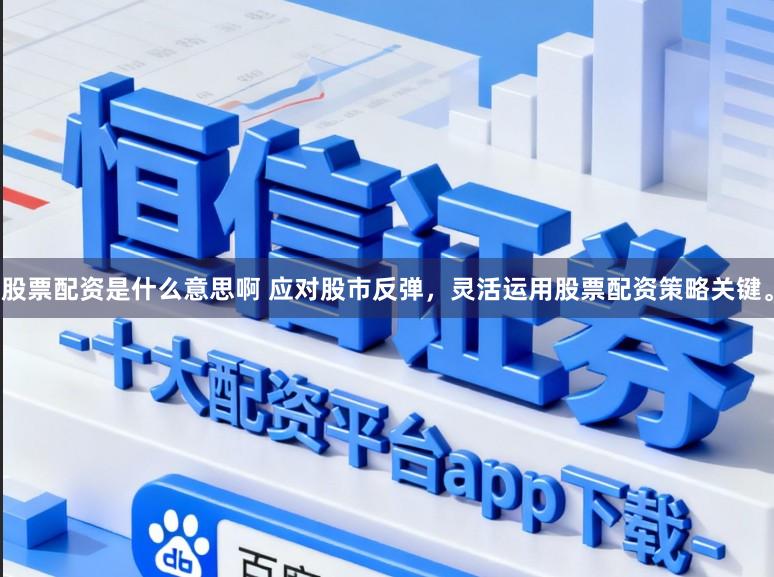 股票配资是什么意思啊 应对股市反弹，灵活运用股票配资策略关键。