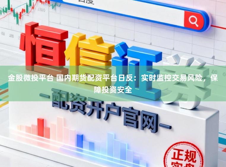 金股微投平台 国内期货配资平台日反：实时监控交易风险，保障投资安全