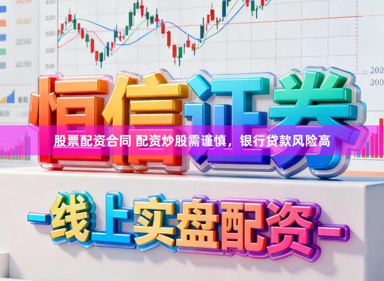 股票配资合同 配资炒股需谨慎,银行贷款风险高
