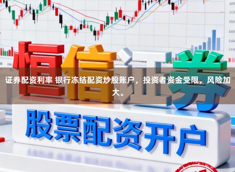 证券配资利率 银行冻结配资炒股账户，投资者资金受限，风险加大。