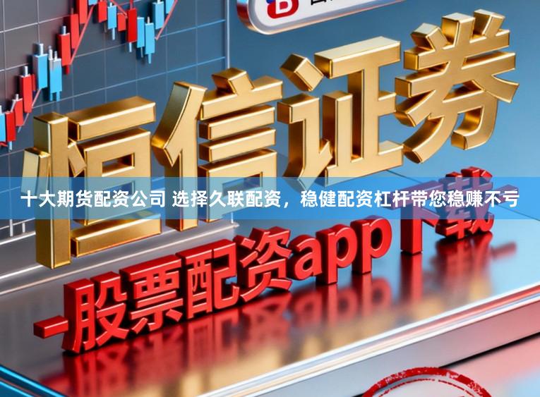 十大期货配资公司 选择久联配资，稳健配资杠杆带您稳赚不亏