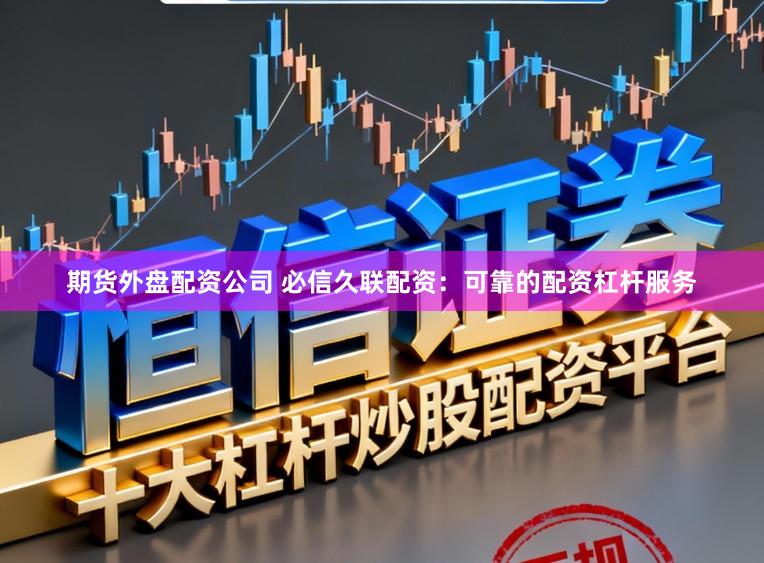 期货外盘配资公司 必信久联配资：可靠的配资杠杆服务