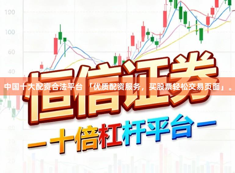 中国十大配资合法平台 「优质配资服务，买股票轻松交易页面」。