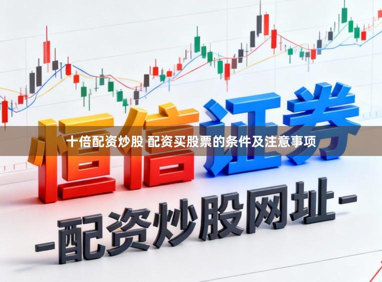十倍配资炒股 配资买股票的条件及注意事项
