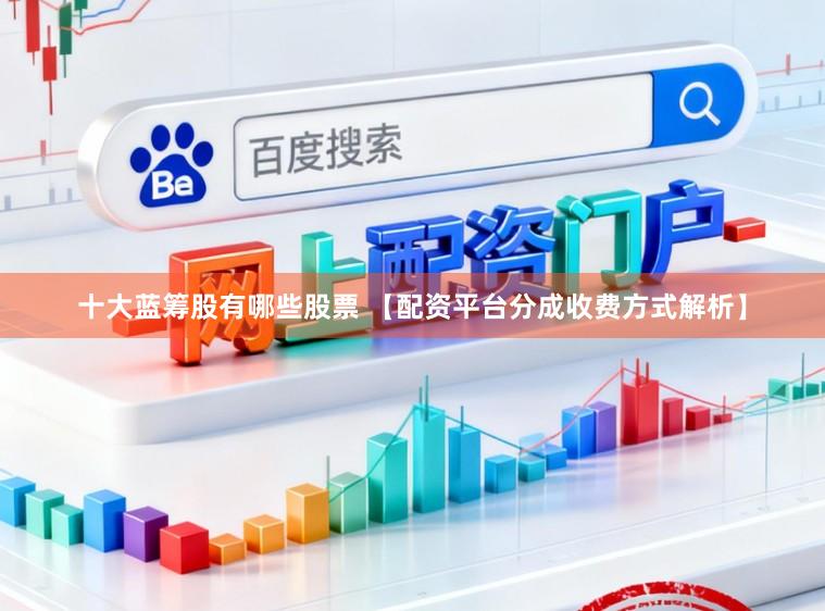 十大蓝筹股有哪些股票 【配资平台分成收费方式解析】