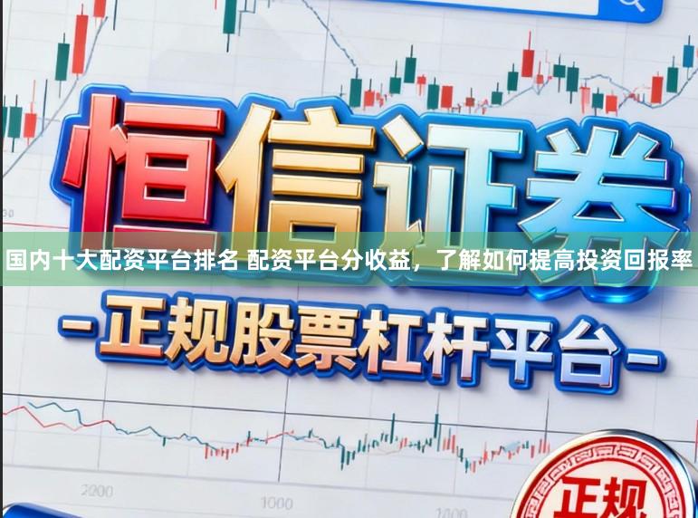 国内十大配资平台排名 配资平台分收益，了解如何提高投资回报率