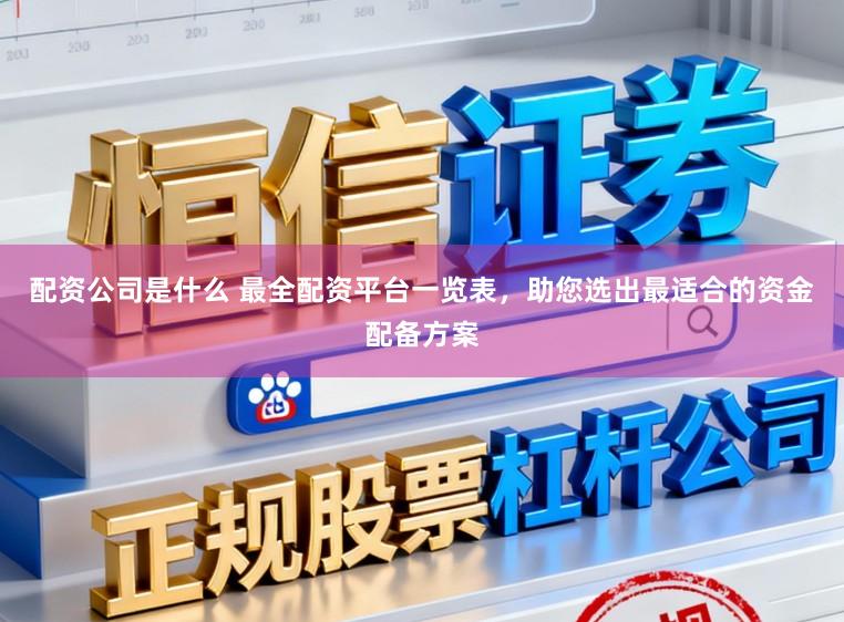 配资公司是什么 最全配资平台一览表，助您选出最适合的资金配备方案