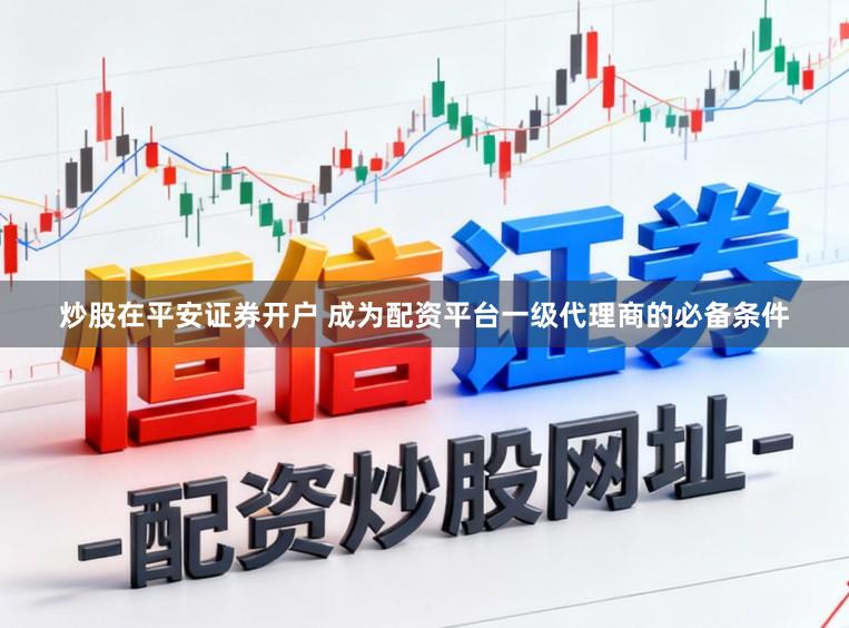 炒股在平安证券开户 成为配资平台一级代理商的必备条件