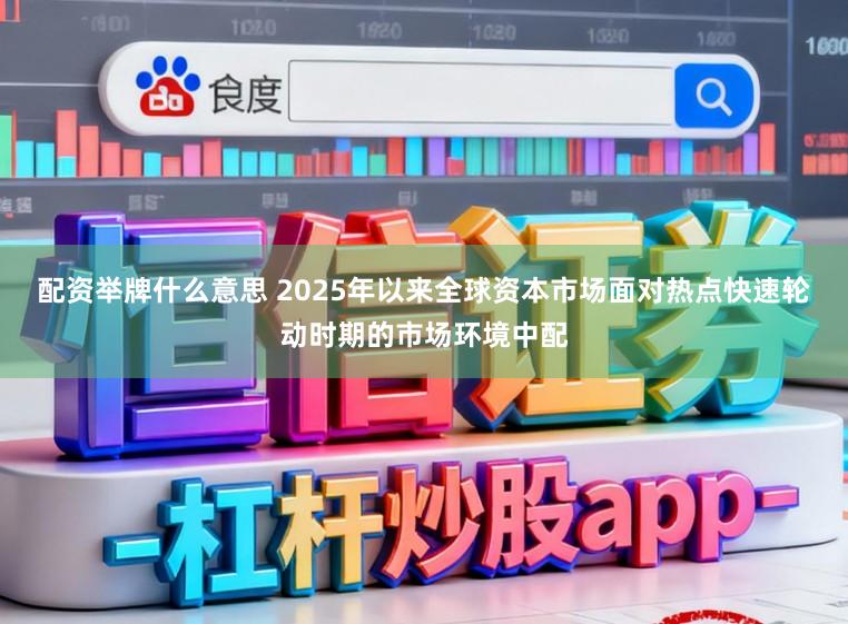 配资举牌什么意思 2025年以来全球资本市场面对热点快速轮动时期的市场环境中配