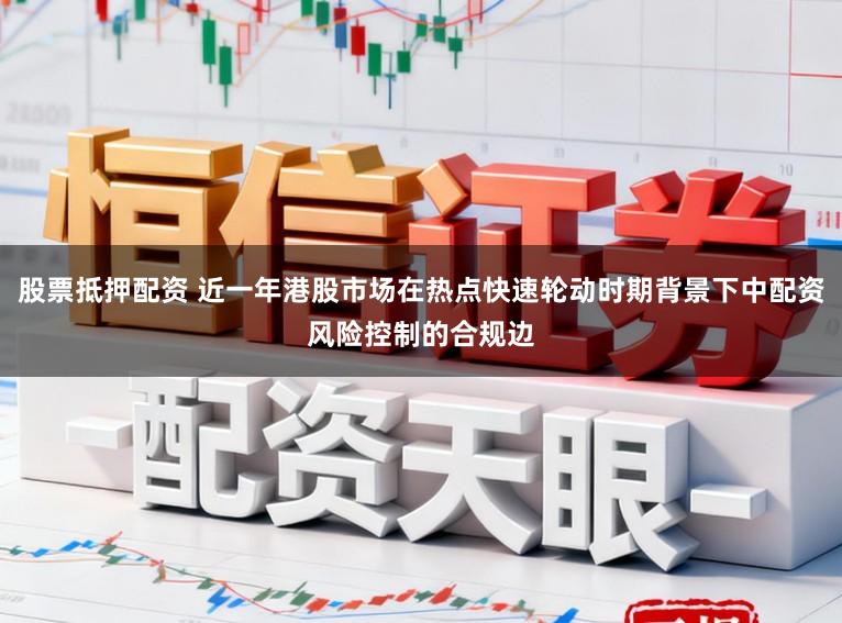 股票抵押配资 近一年港股市场在热点快速轮动时期背景下中配资风险控制的合规边