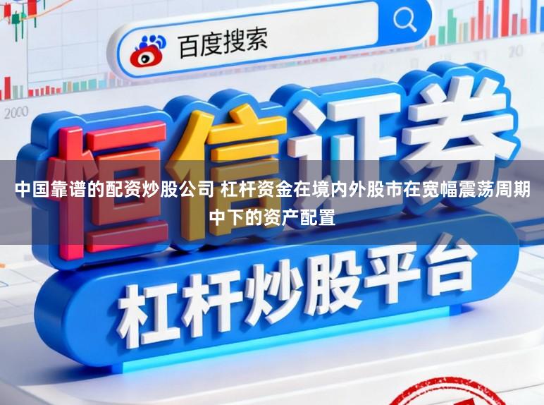 中国靠谱的配资炒股公司 杠杆资金在境内外股市在宽幅震荡周期中下的资产配置