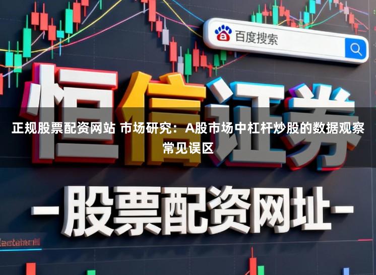 正规股票配资网站 市场研究：A股市场中杠杆炒股的数据观察常见误区