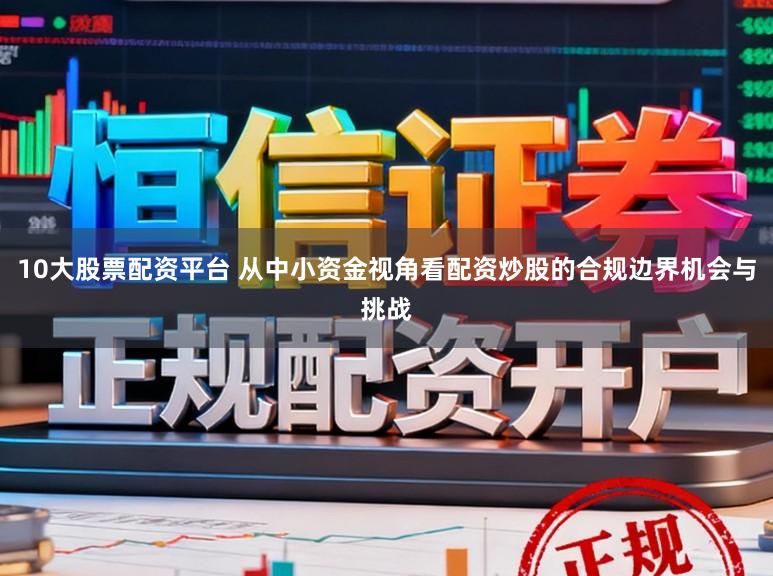 10大股票配资平台 从中小资金视角看配资炒股的合规边界机会与挑战