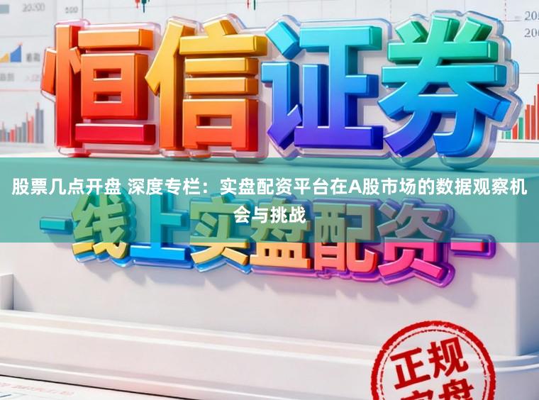 股票几点开盘 深度专栏：实盘配资平台在A股市场的数据观察机会与挑战