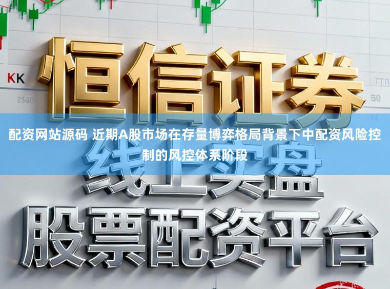 配资网站源码 近期A股市场在存量博弈格局背景下中配资风险控制的风控体系阶段