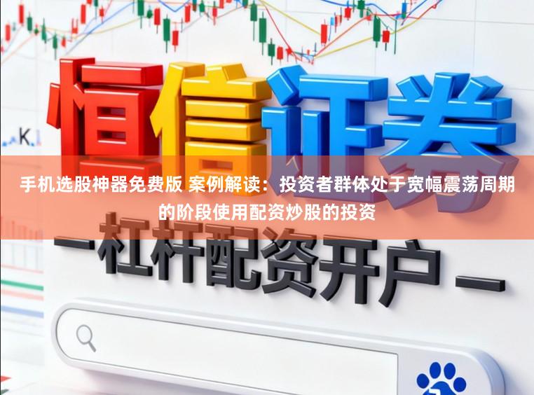 手机选股神器免费版 案例解读：投资者群体处于宽幅震荡周期的阶段使用配资炒股的投资