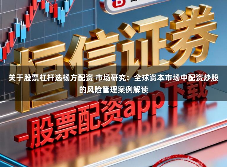 关于股票杠杆选杨方配资 市场研究：全球资本市场中配资炒股的风险管理案例解读