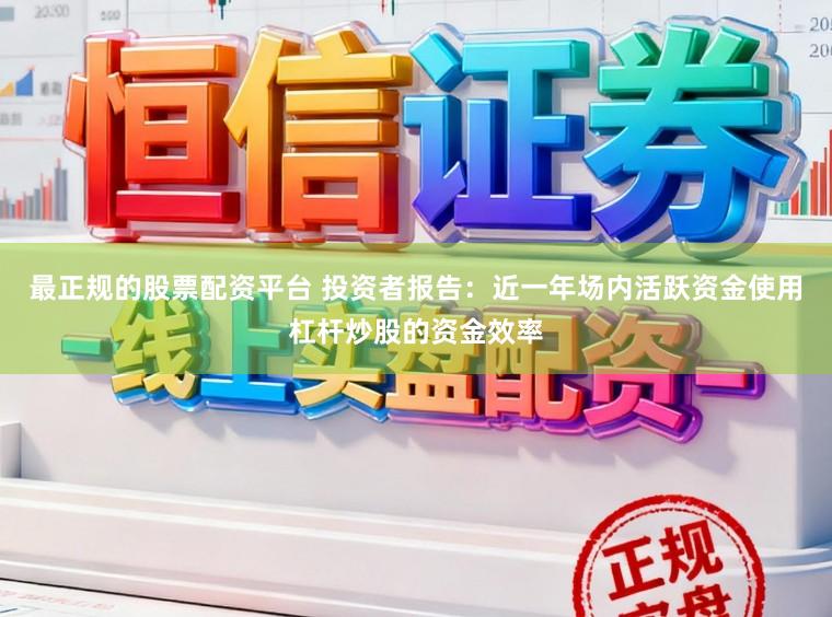 最正规的股票配资平台 投资者报告：近一年场内活跃资金使用杠杆炒股的资金效率