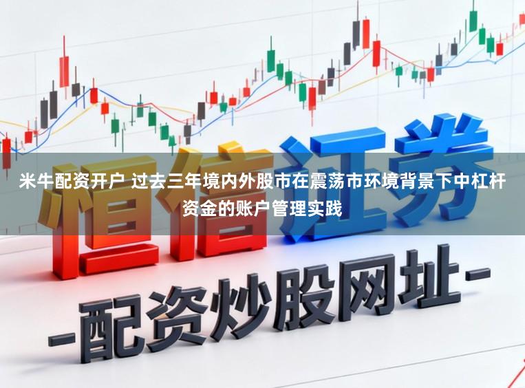 米牛配资开户 过去三年境内外股市在震荡市环境背景下中杠杆资金的账户管理实践