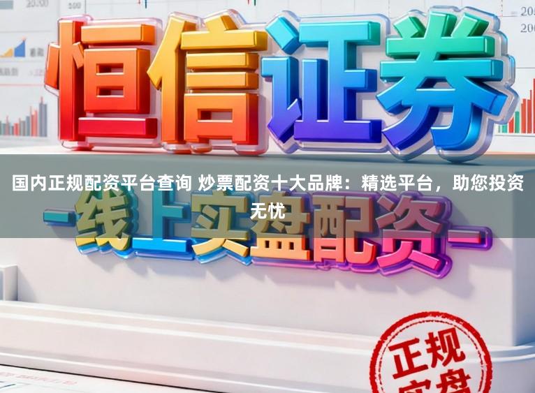 国内正规配资平台查询 炒票配资十大品牌：精选平台，助您投资无忧