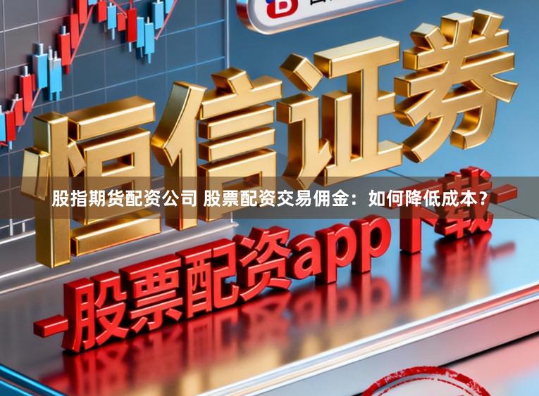 股指期货配资公司 股票配资交易佣金：如何降低成本？