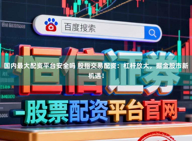国内最大配资平台安全吗 股指交易配资：杠杆放大，掘金股市新机遇！