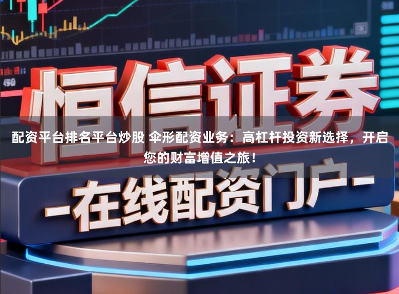 配资平台排名平台炒股 伞形配资业务：高杠杆投资新选择，开启您的财富增值之旅！