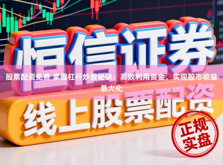 股票配资免费 掌握杠杆炒股秘诀：高效利用资金，实现股市收益最大化