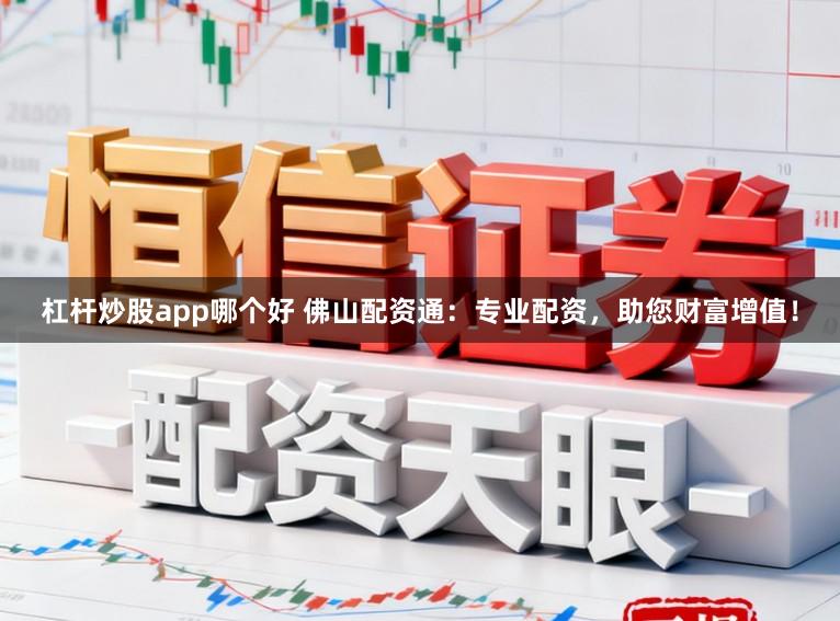 杠杆炒股app哪个好 佛山配资通：专业配资，助您财富增值！