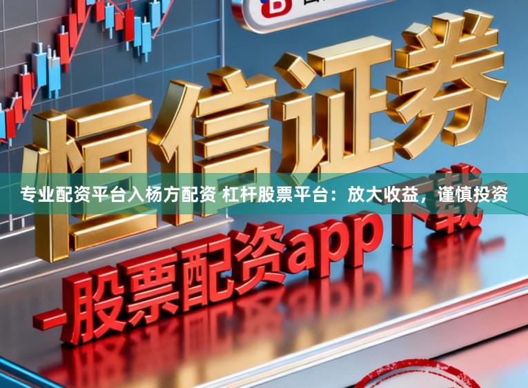专业配资平台入杨方配资 杠杆股票平台：放大收益，谨慎投资