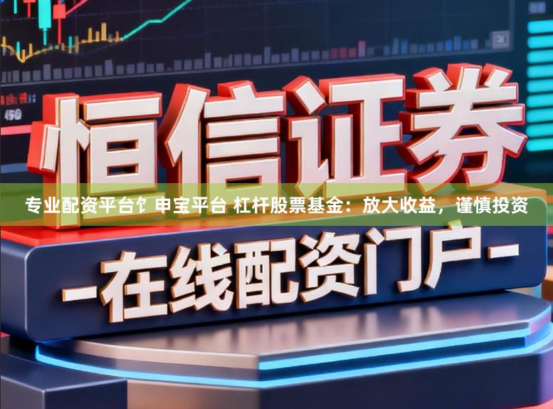专业配资平台饣申宝平台 杠杆股票基金：放大收益，谨慎投资