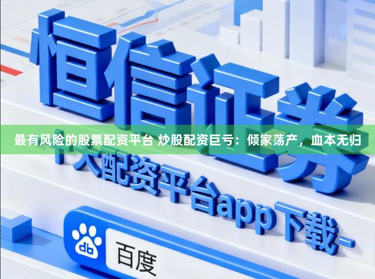 最有风险的股票配资平台 炒股配资巨亏：倾家荡产，血本无归