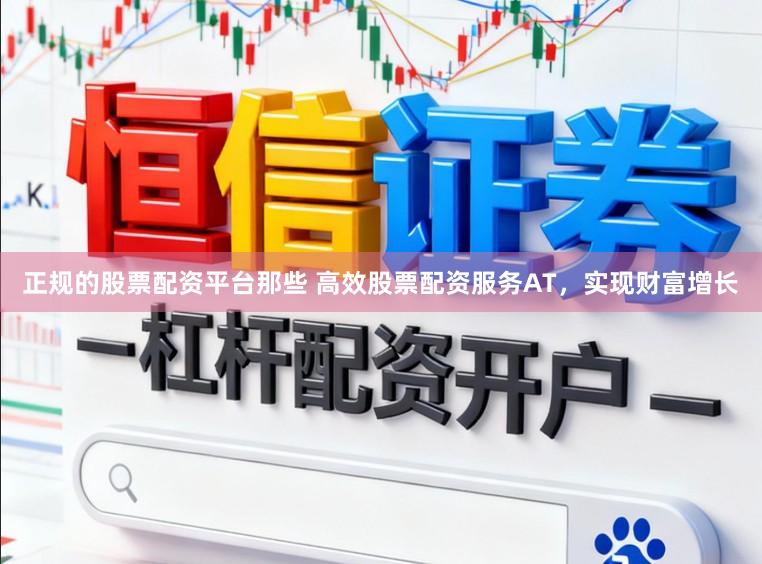 正规的股票配资平台那些 高效股票配资服务AT，实现财富增长