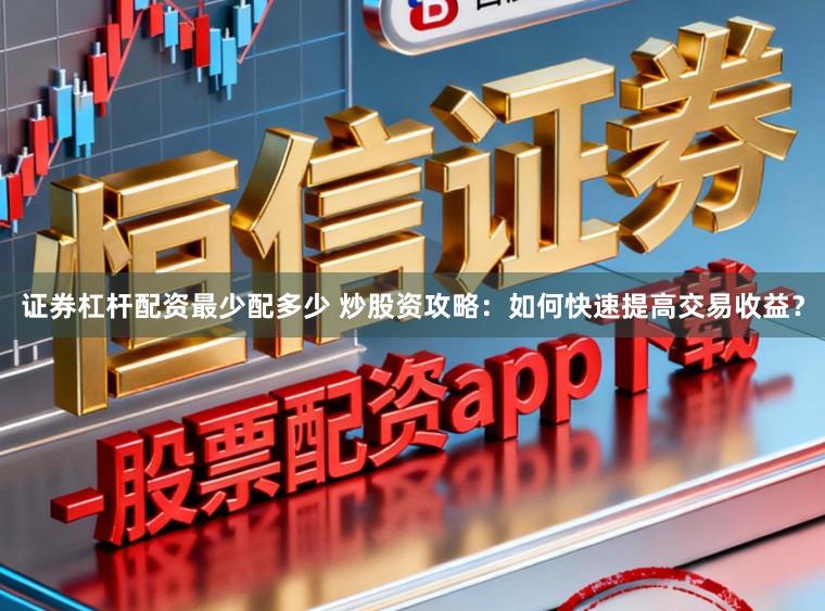 证券杠杆配资最少配多少 炒股资攻略：如何快速提高交易收益？
