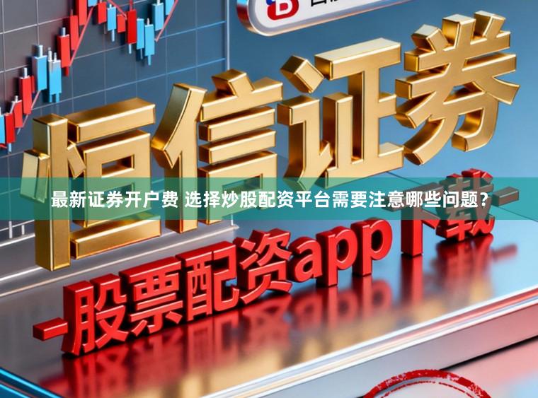 最新证券开户费 选择炒股配资平台需要注意哪些问题？