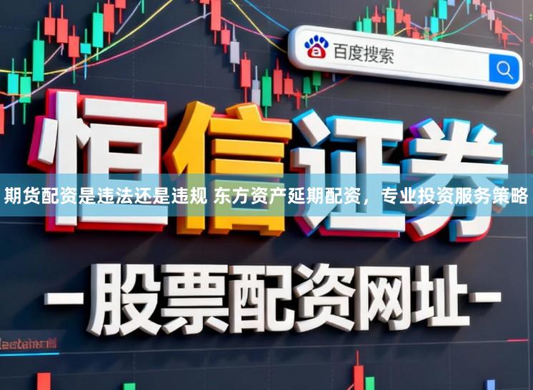 期货配资是违法还是违规 东方资产延期配资，专业投资服务策略