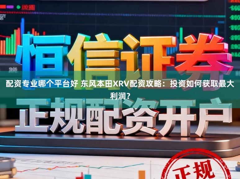 配资专业哪个平台好 东风本田XRV配资攻略：投资如何获取最大利润？