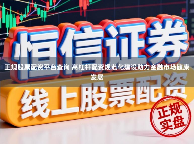 正规股票配资平台查询 高杠杆配资规范化建设助力金融市场健康发展