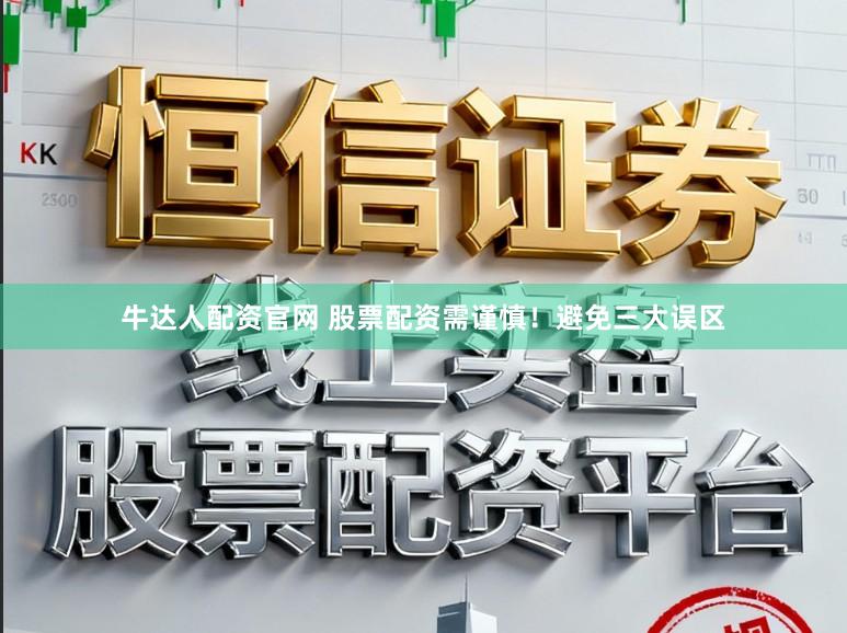 牛达人配资官网 股票配资需谨慎！避免三大误区