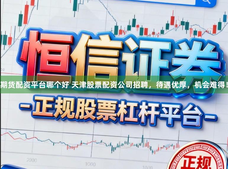 期货配资平台哪个好 天津股票配资公司招聘，待遇优厚，机会难得！