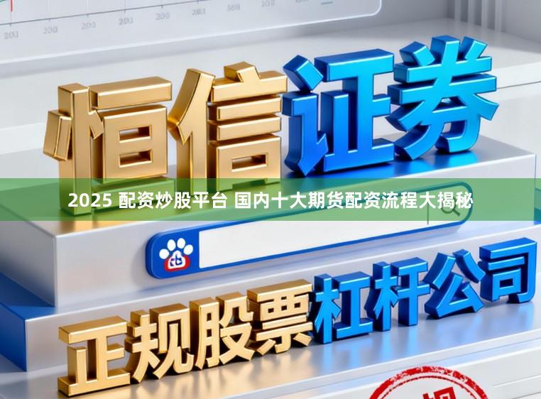 2025 配资炒股平台 国内十大期货配资流程大揭秘