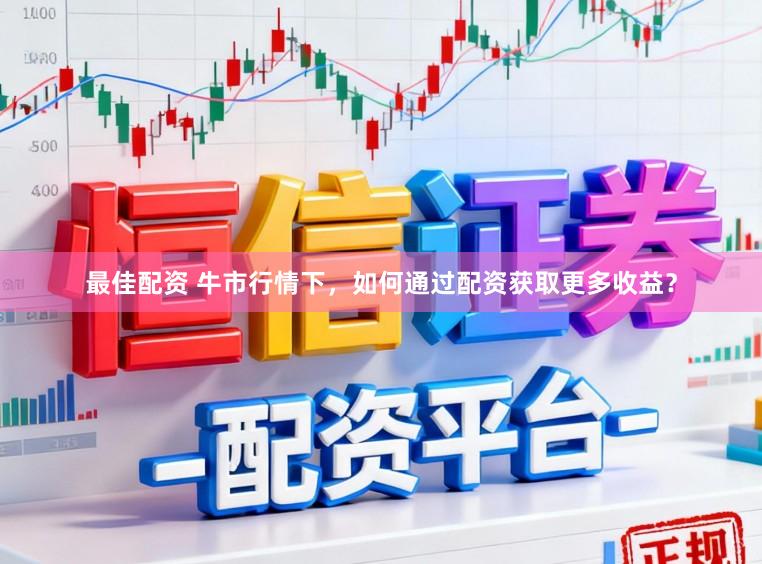 最佳配资 牛市行情下，如何通过配资获取更多收益？