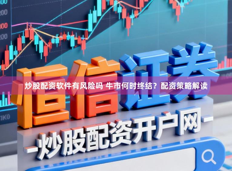 炒股配资软件有风险吗 牛市何时终结？配资策略解读