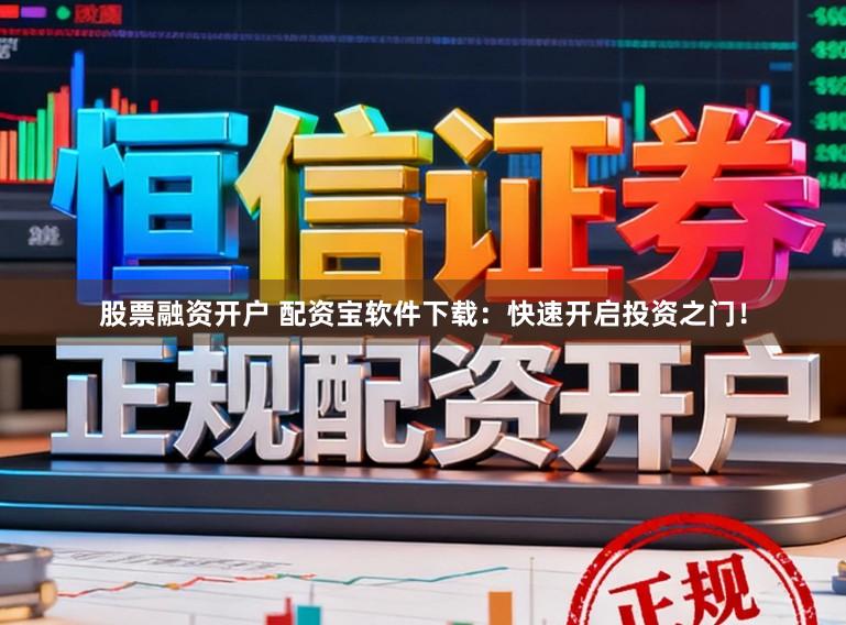 股票融资开户 配资宝软件下载:快速开启投资之门!
