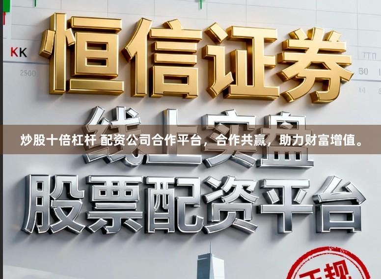 炒股十倍杠杆 配资公司合作平台，合作共赢，助力财富增值。