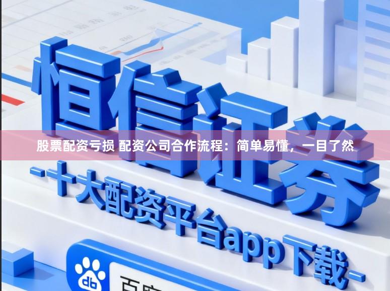 股票配资亏损 配资公司合作流程：简单易懂，一目了然