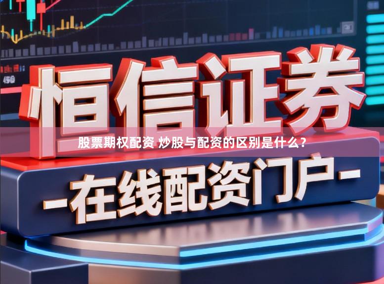 股票期权配资 炒股与配资的区别是什么？